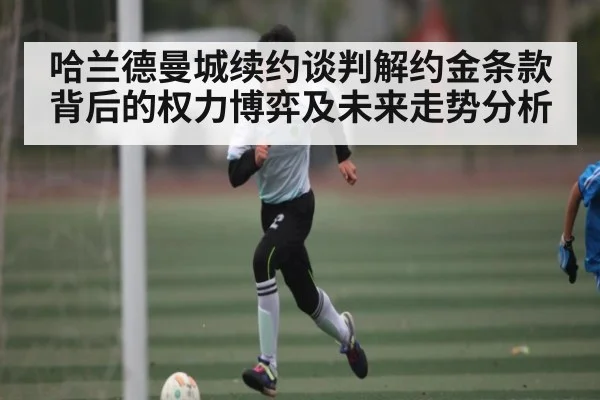 哈兰德曼城续约谈判解约金条款背后的权力博弈及未来走势分析（kaiyun）
