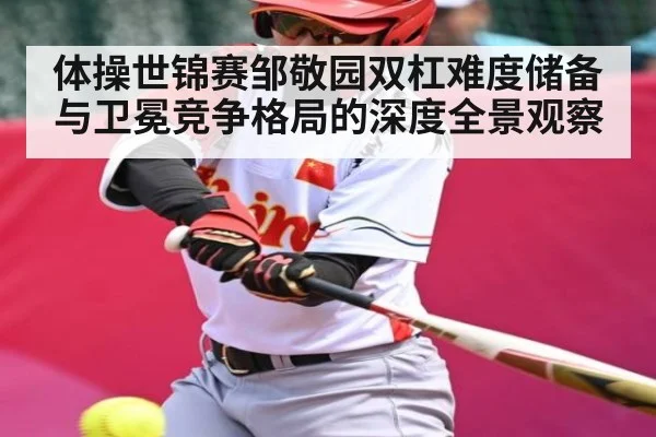 体操世锦赛邹敬园双杠难度储备与卫冕竞争格局的深度全景观察（kaiyun）