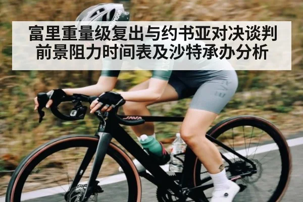 富里重量级复出与约书亚对决谈判前景阻力时间表及沙特承办分析