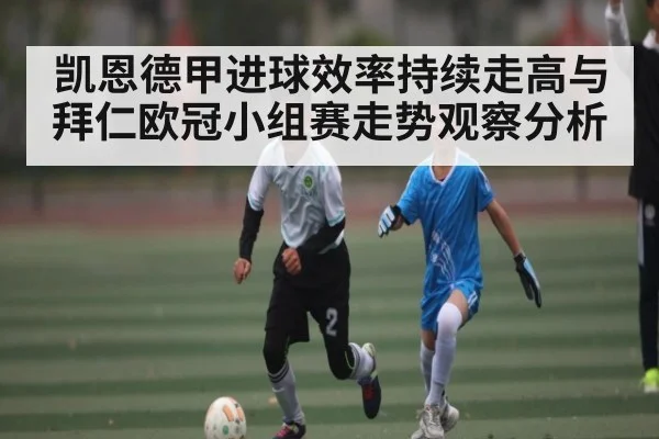 凯恩德甲进球效率持续走高与拜仁欧冠小组赛走势观察分析（kaiyun）