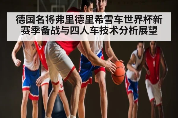 德国名将弗里德里希雪车世界杯新赛季备战与四人车技术分析展望（kaiyun）