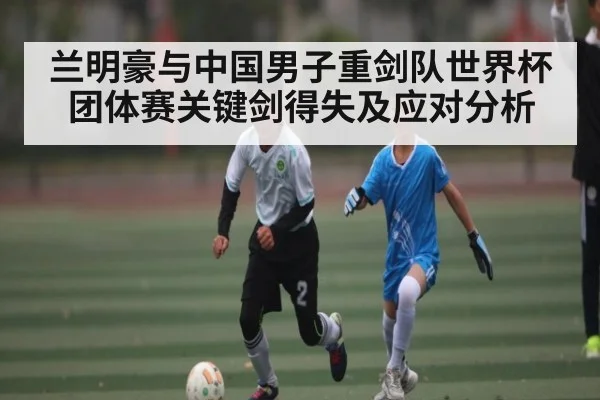 兰明豪与中国男子重剑队世界杯团体赛关键剑得失及应对分析（kaiyun）