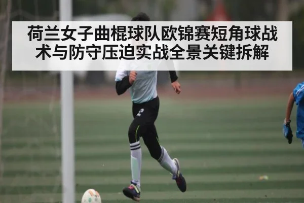 荷兰女子曲棍球队欧锦赛短角球战术与防守压迫实战全景关键拆解（kaiyun）